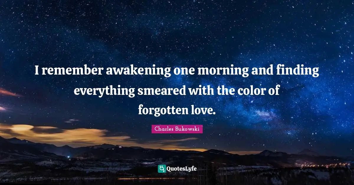 Charles Bukowski Quotes: "I remember awakening one morning and finding everything smeared with the color of forgotten love."