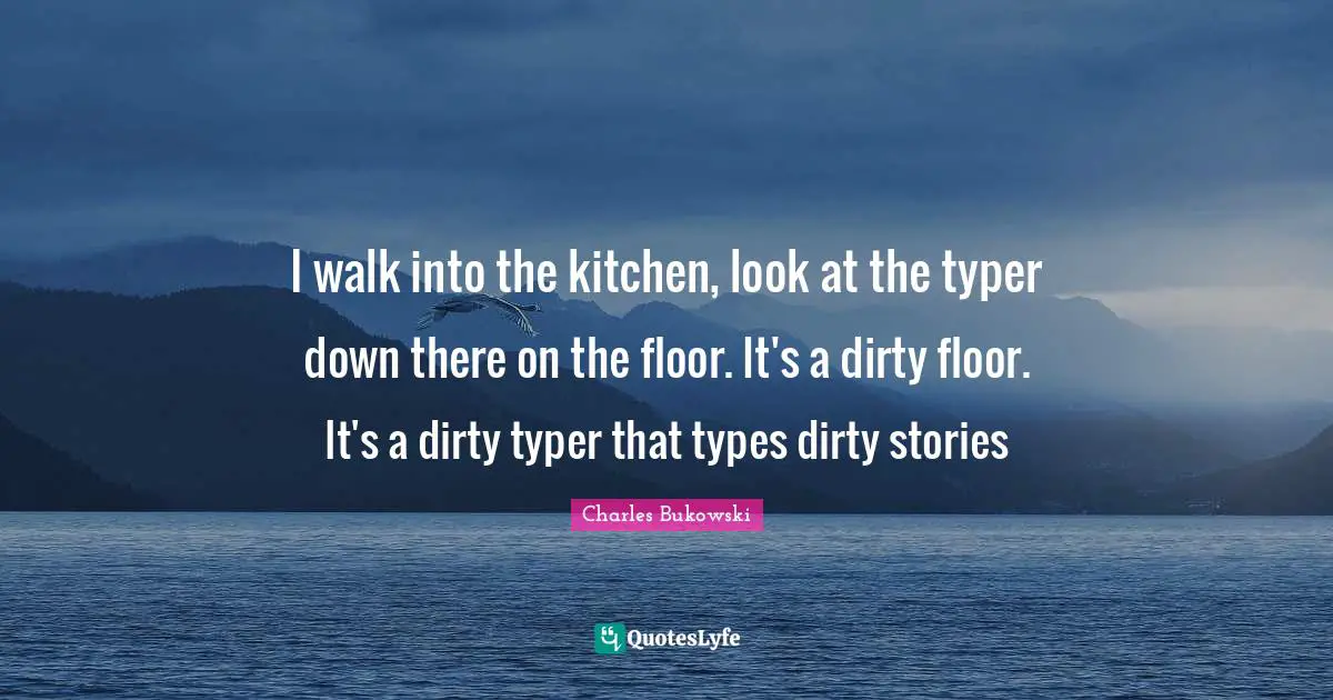 I walk into the kitchen, look at the typer down there on the floor. It's a dirty floor. It's a dirty typer that types dirty stories