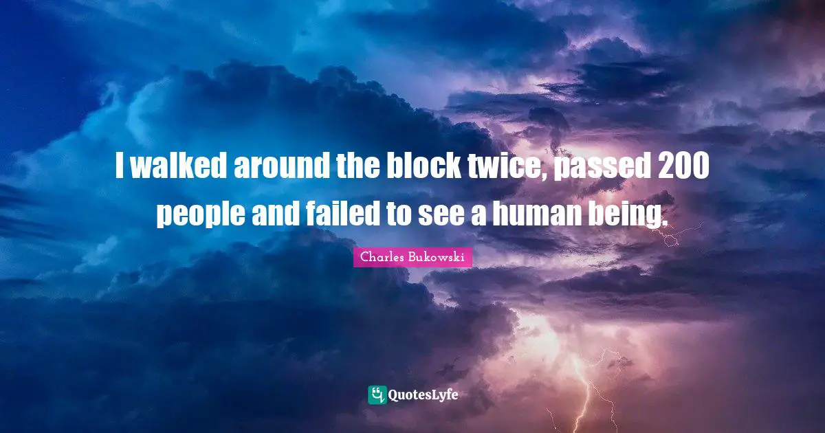 Charles Bukowski Quotes: "I walked around the block twice, passed 200 people and failed to see a human being."