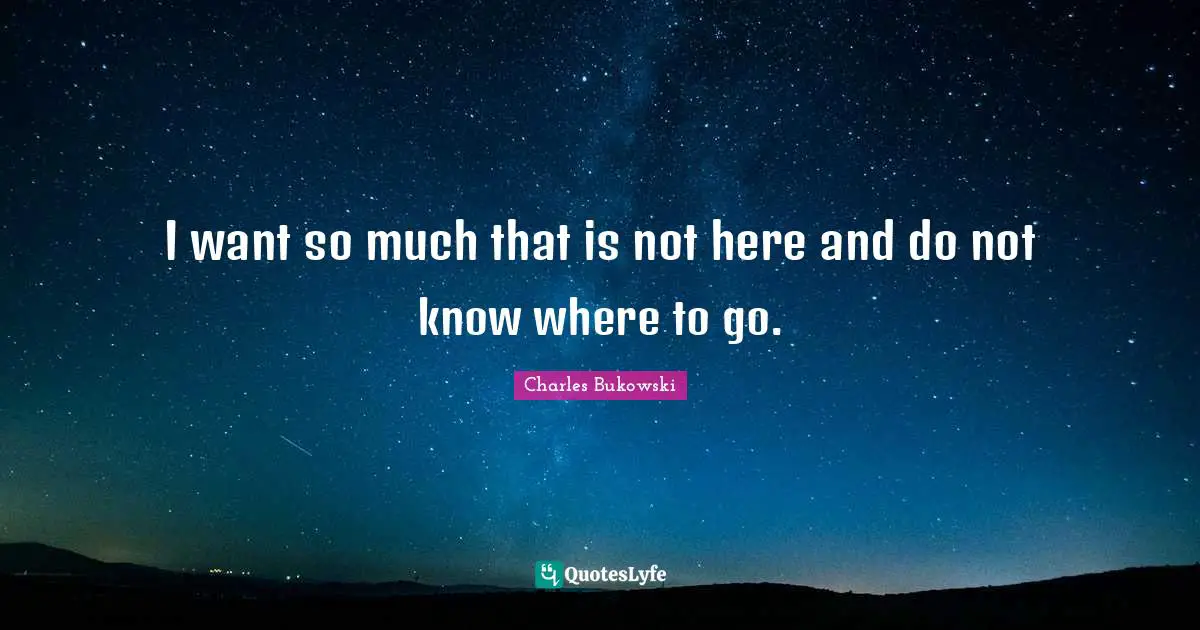 Charles Bukowski Quotes: "I want so much that is not here and do not know where to go."
