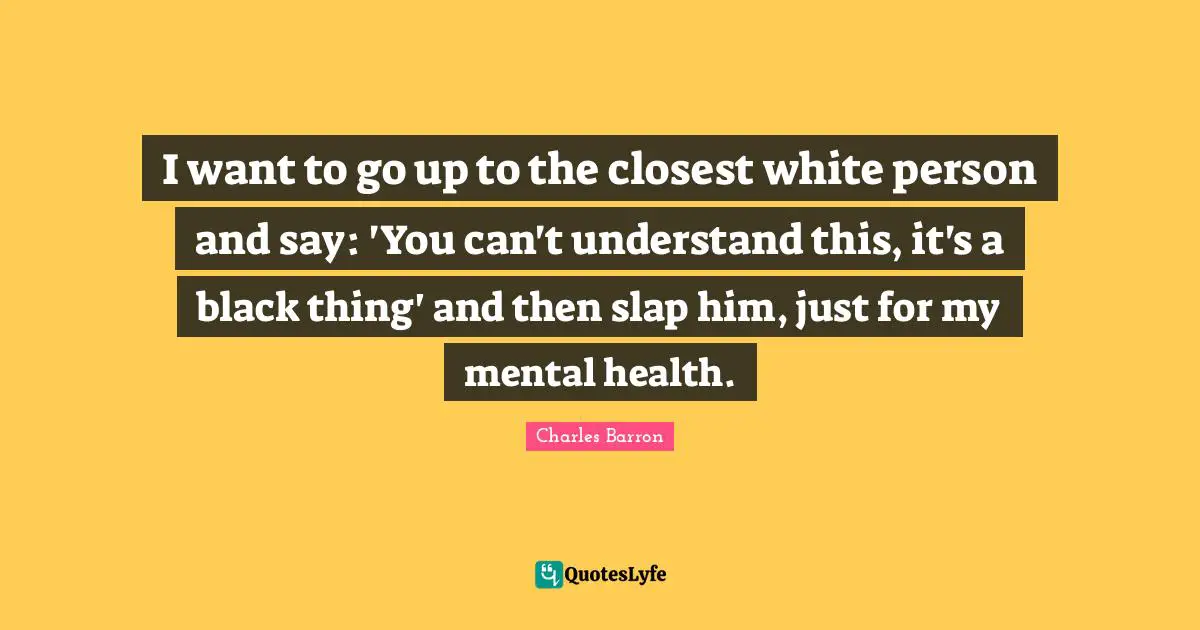 I want to go up to the closest white person and say: 'You can't understand this, it's a black thing' and then slap him, just for my mental health.
