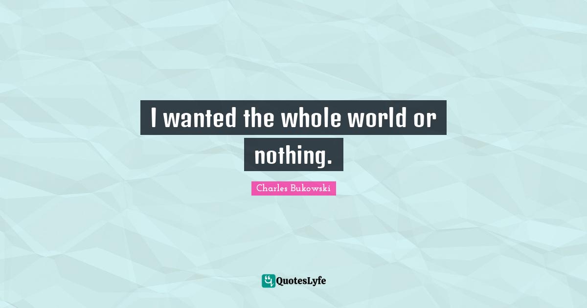 I wanted the whole world or nothing.