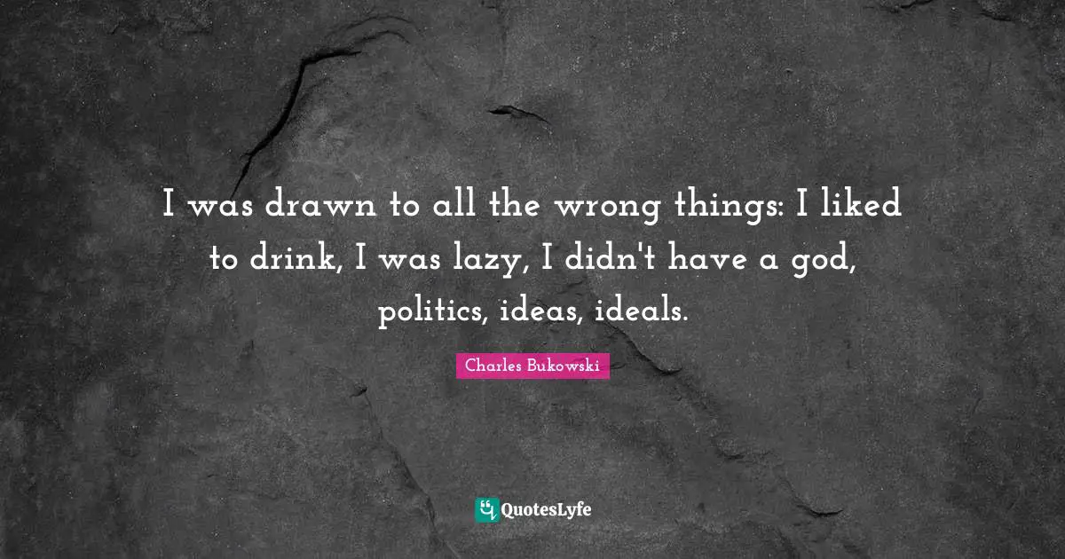 I was drawn to all the wrong things: I liked to drink, I was lazy, I didn't have a god, politics, ideas, ideals.
