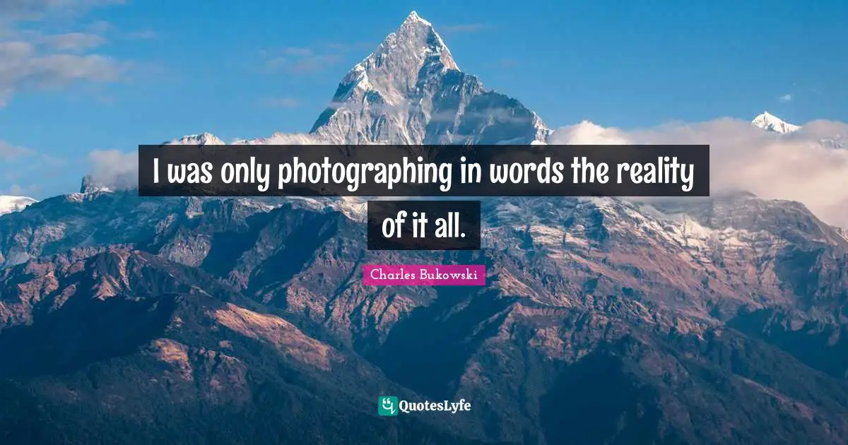 I was only photographing in words the reality of it all.