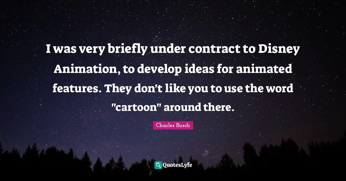 I was very briefly under contract to Disney Animation, to develop ideas for animated features. They don't like you to use the word "cartoon" around there.
