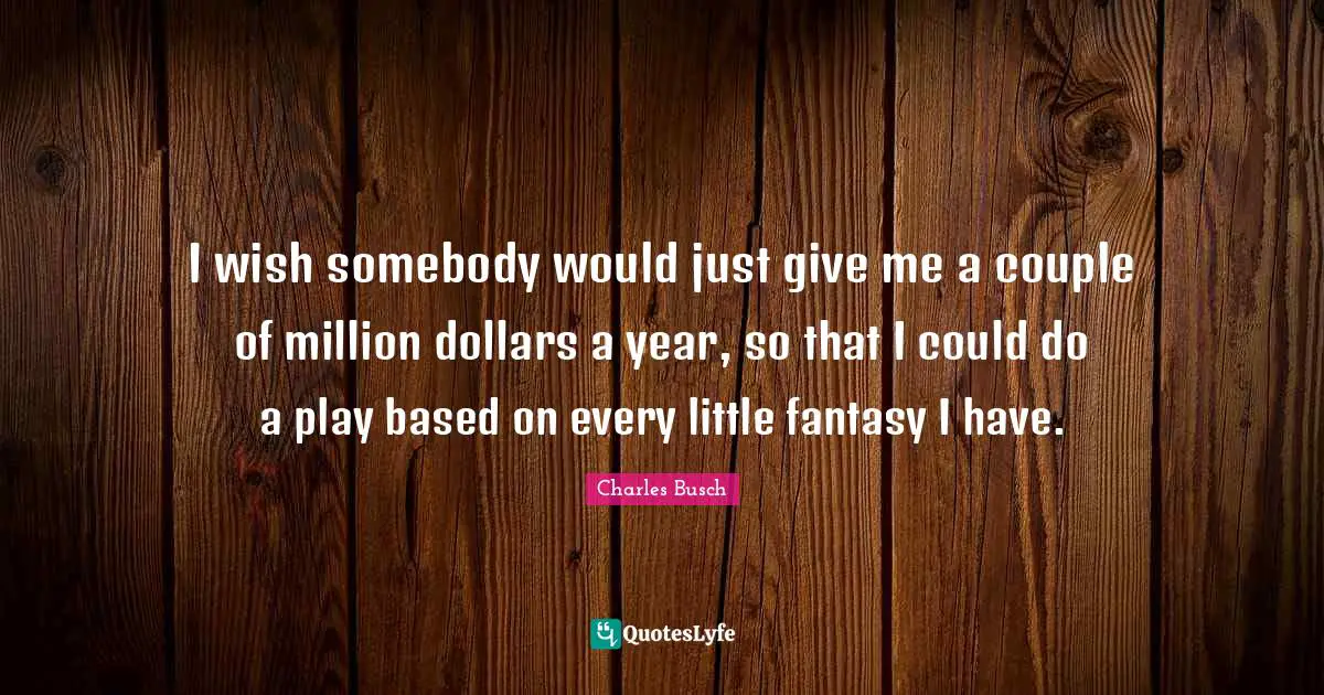 I wish somebody would just give me a couple of million dollars a year, so that I could do a play based on every little fantasy I have.