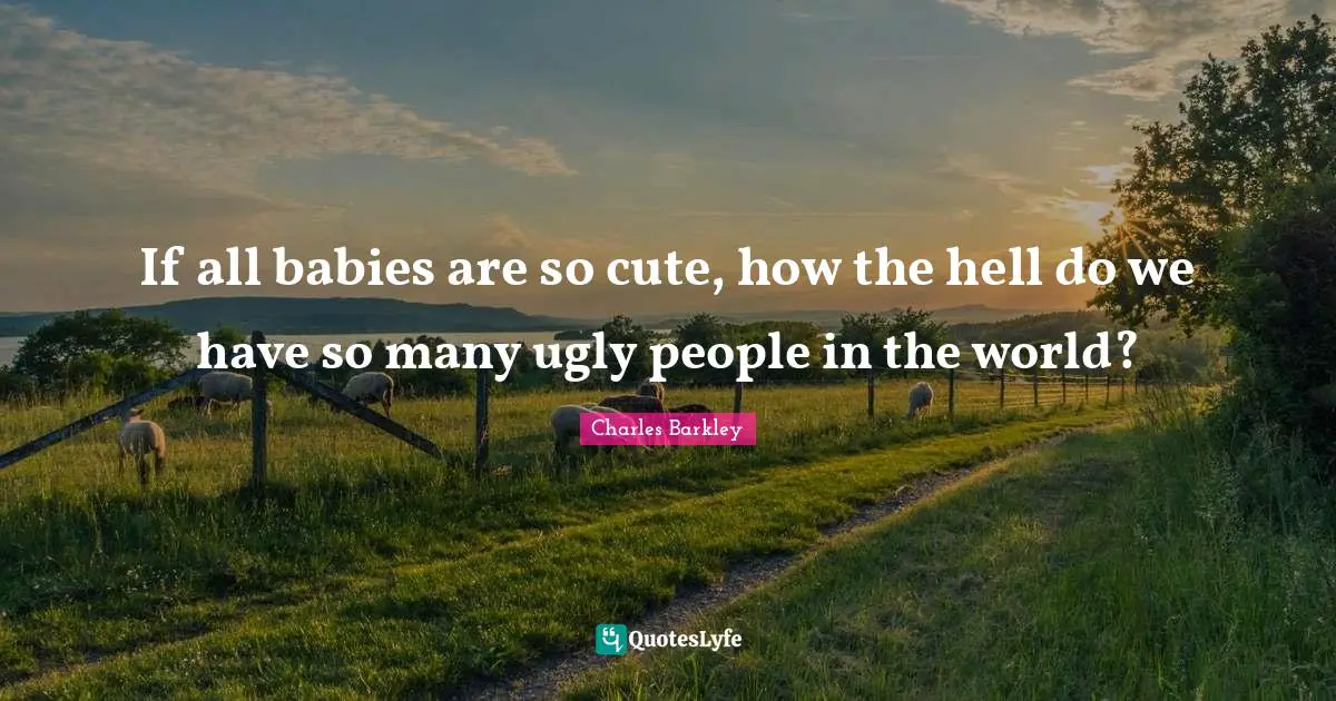 Charles Barkley Quotes: "If all babies are so cute, how the hell do we have so many ugly people in the world?"