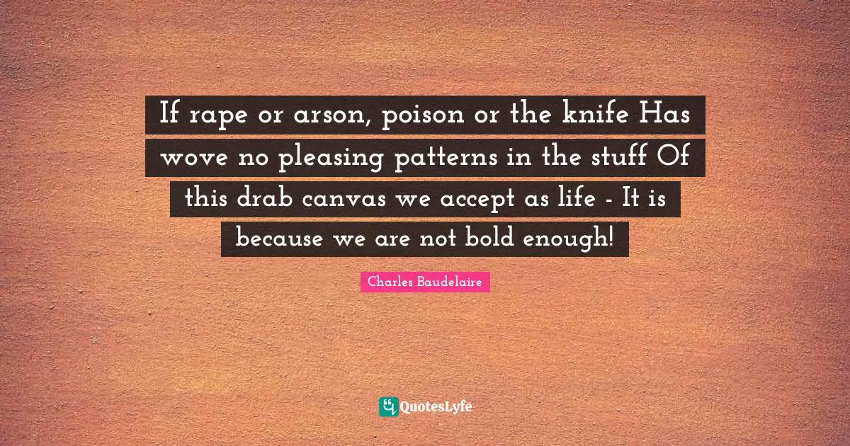 If rape or arson, poison or the knife Has wove no pleasing patterns in the stuff Of this drab canvas we accept as life - It is because we are not bold enough!