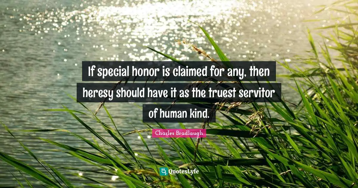 If special honor is claimed for any, then heresy should have it as the truest servitor of human kind.