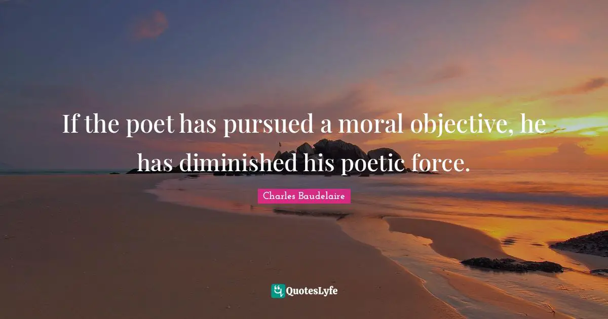 If the poet has pursued a moral objective, he has diminished his poetic force.