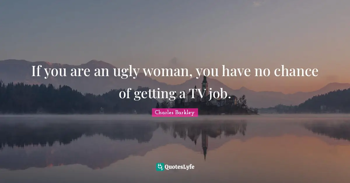 If you are an ugly woman, you have no chance of getting a TV job.