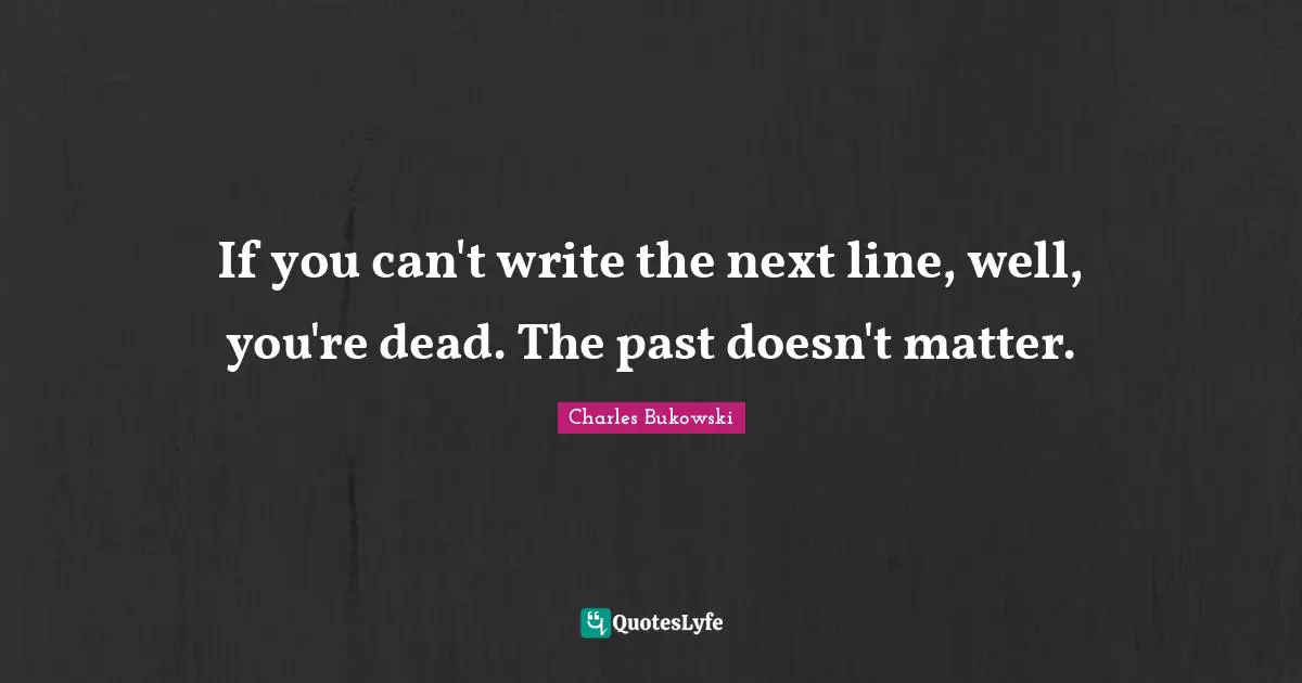 If you can't write the next line, well, you're dead. The past doesn't matter.