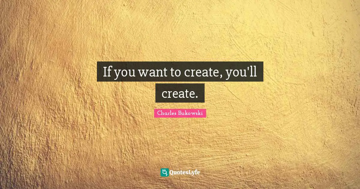 If you want to create, you'll create.