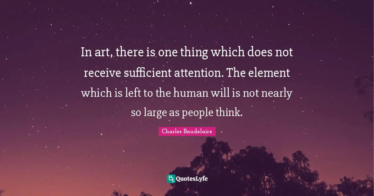 In art, there is one thing which does not receive sufficient attention. The element which is left to the human will is not nearly so large as people think.