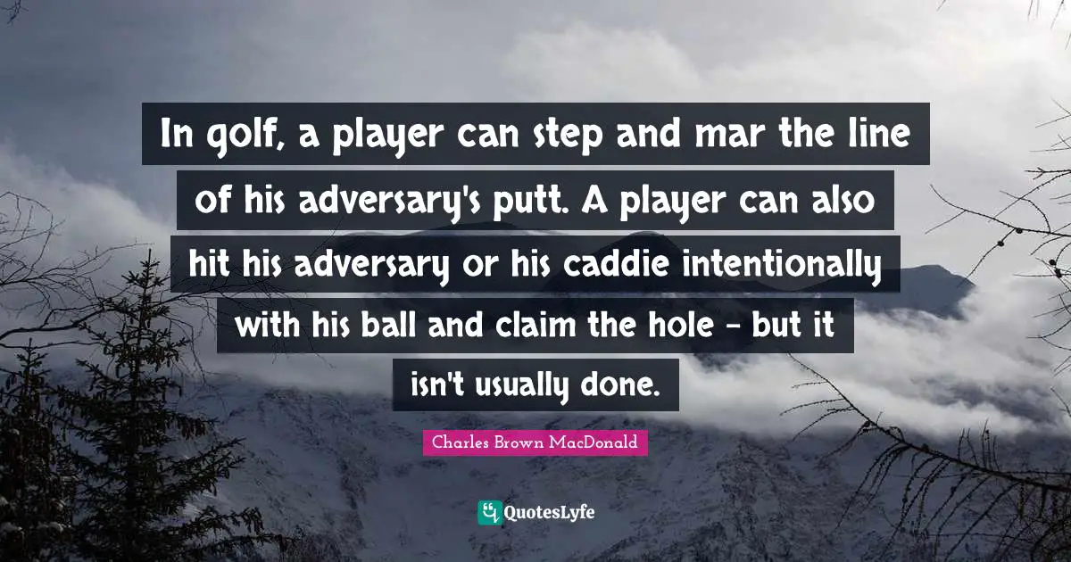 Caddies Quotes: "In golf, a player can step and mar the line of his adversary's putt. A player can also hit his adversary or his caddie intentionally with his ball and claim the hole - but it isn't usually done."