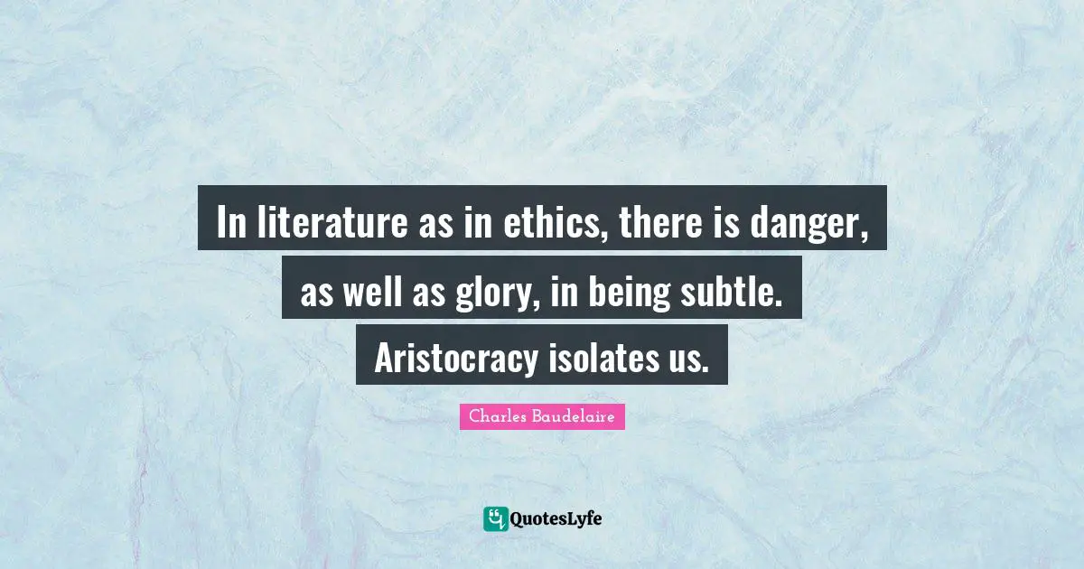 In literature as in ethics, there is danger, as well as glory, in being subtle. Aristocracy isolates us.