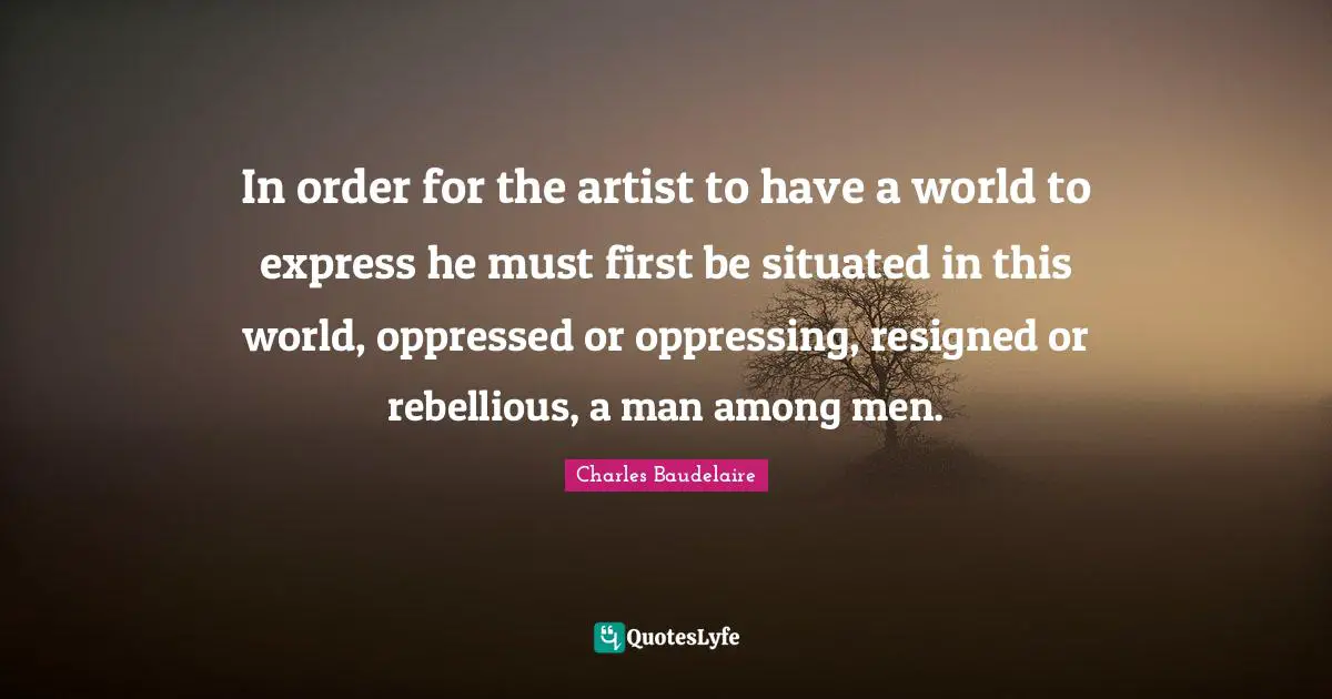 In order for the artist to have a world to express he must first be situated in this world, oppressed or oppressing, resigned or rebellious, a man among men.