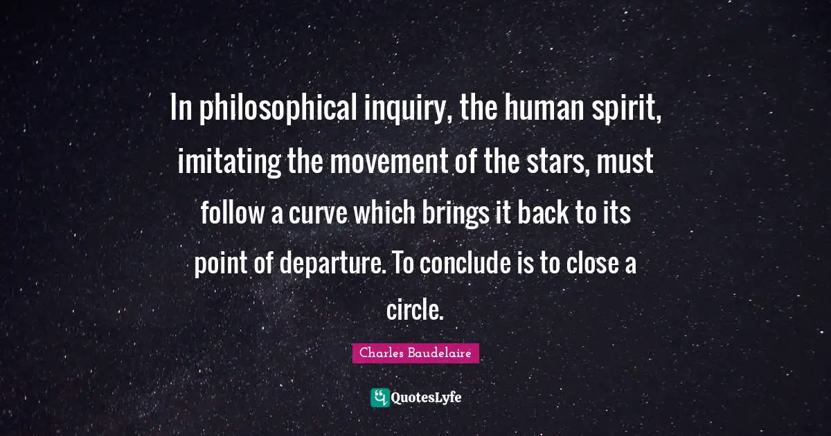 In philosophical inquiry, the human spirit, imitating the movement of the stars, must follow a curve which brings it back to its point of departure. To conclude is to close a circle.
