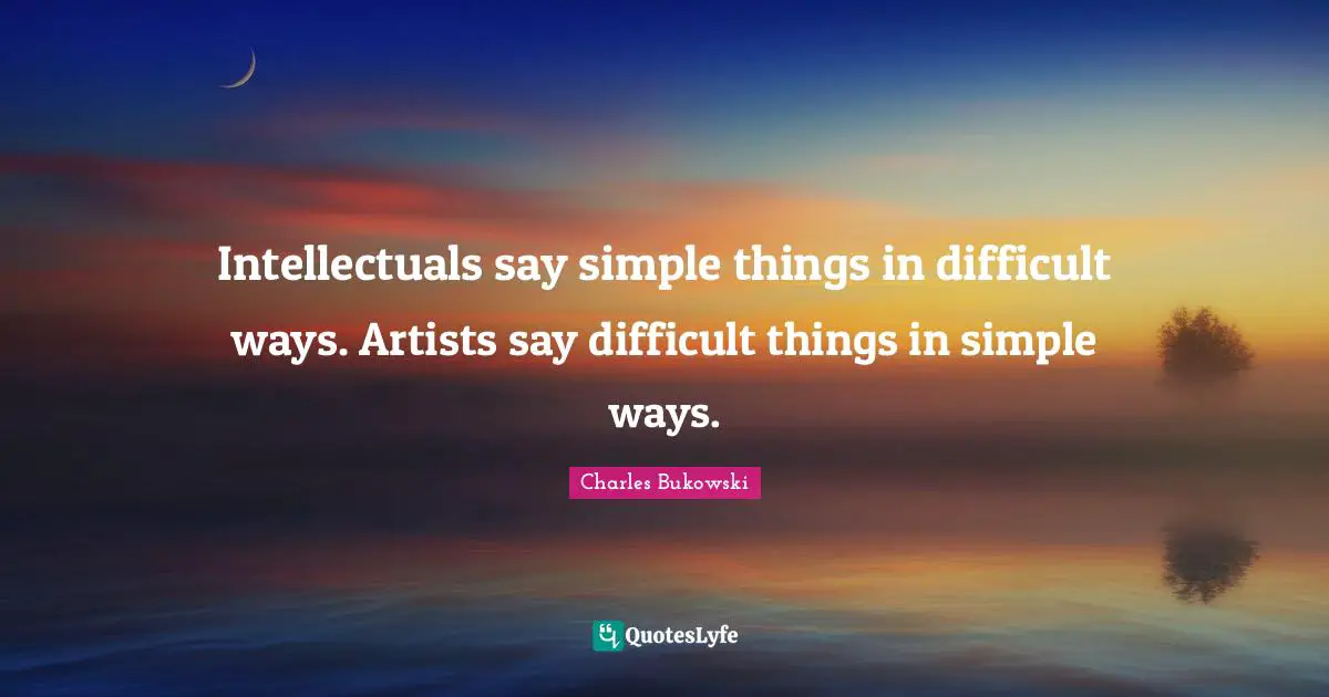 Intellectuals say simple things in difficult ways. Artists say difficult things in simple ways.