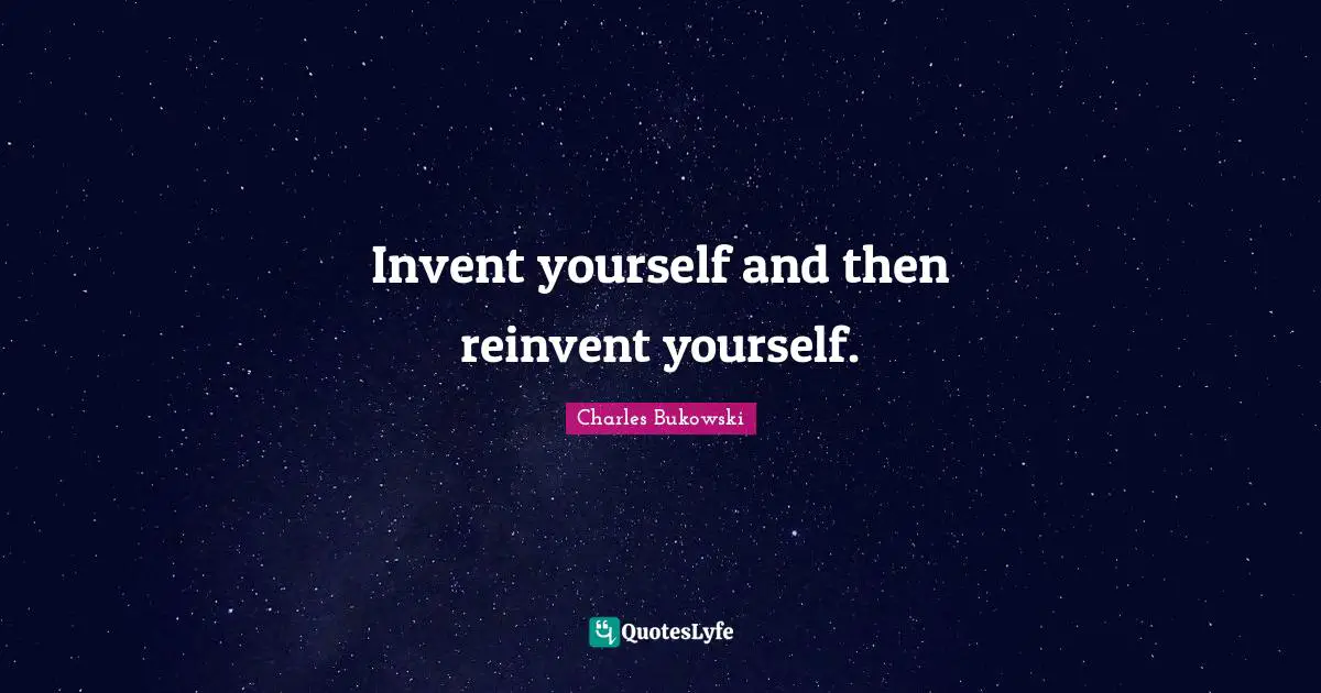 Invent yourself and then reinvent yourself.