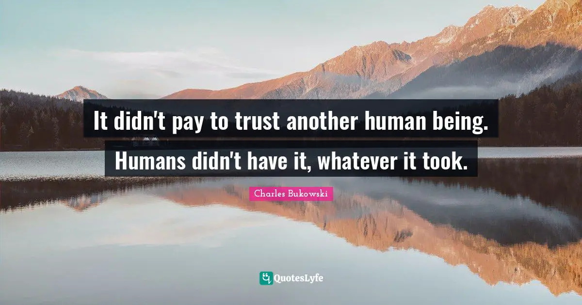 It didn't pay to trust another human being. Humans didn't have it, whatever it took.