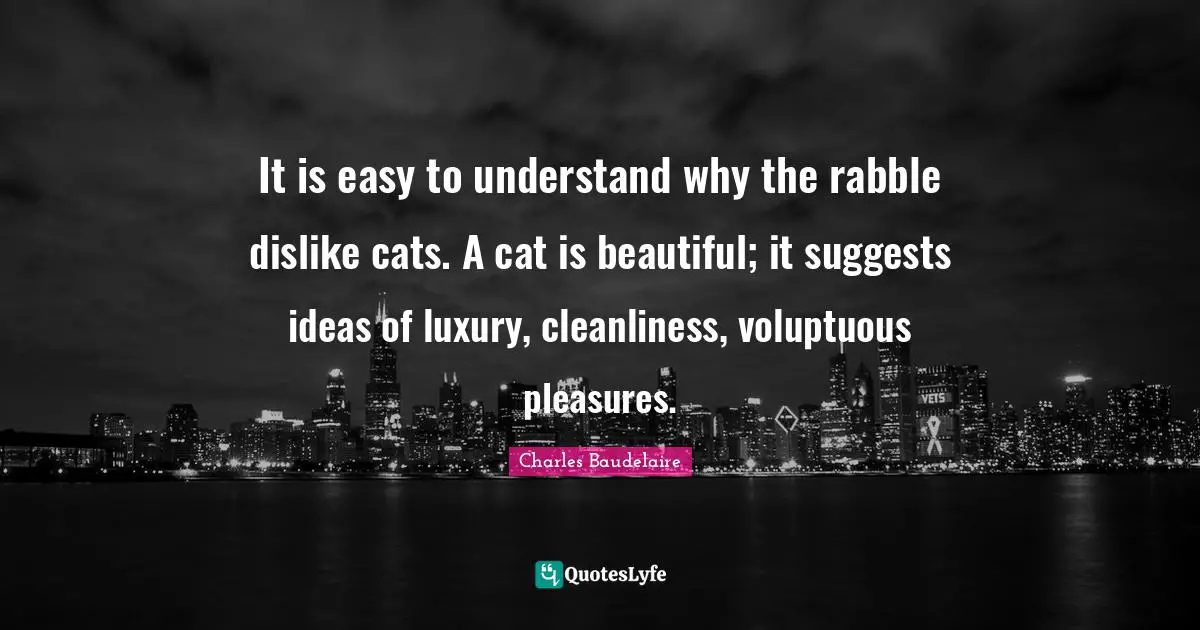 Charles Baudelaire Quotes: "It is easy to understand why the rabble dislike cats. A cat is beautiful; it suggests ideas of luxury, cleanliness, voluptuous pleasures."