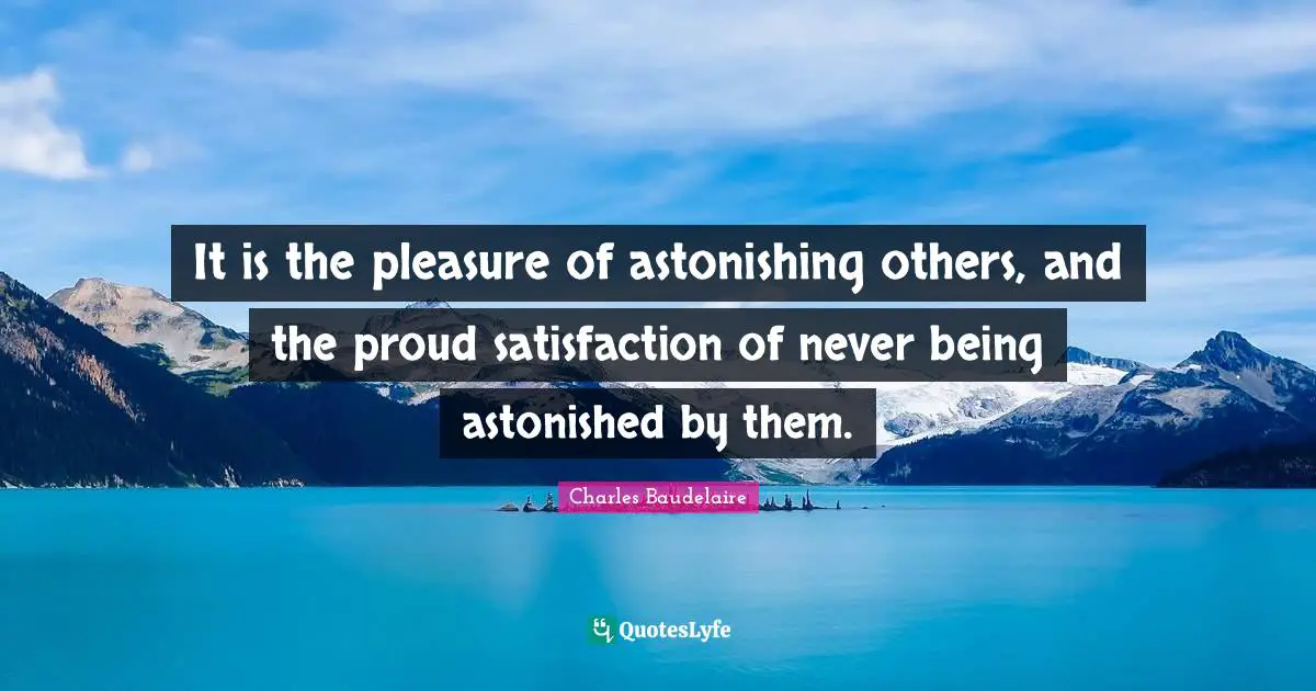 Astonishing Quotes: "It is the pleasure of astonishing others, and the proud satisfaction of never being astonished by them."