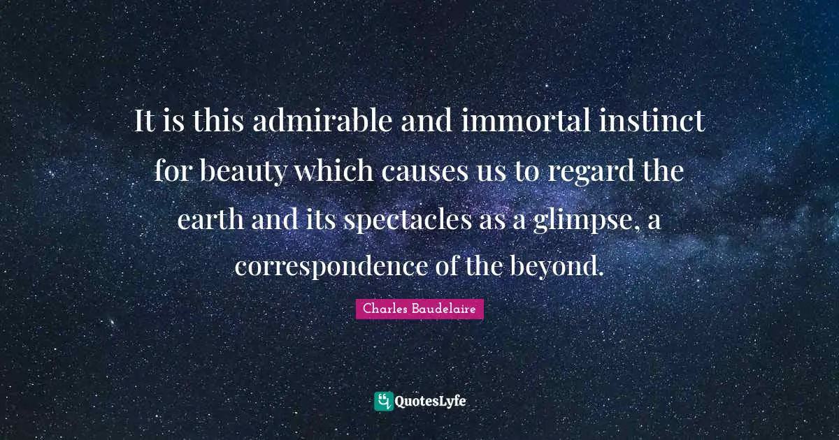 It is this admirable and immortal instinct for beauty which causes us to regard the earth and its spectacles as a glimpse, a correspondence of the beyond.