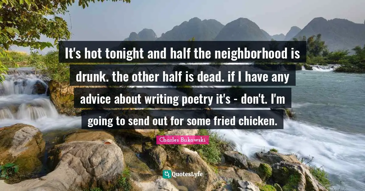 It's hot tonight and half the neighborhood is drunk. the other half is dead. if I have any advice about writing poetry it's - don't. I'm going to send out for some fried chicken.