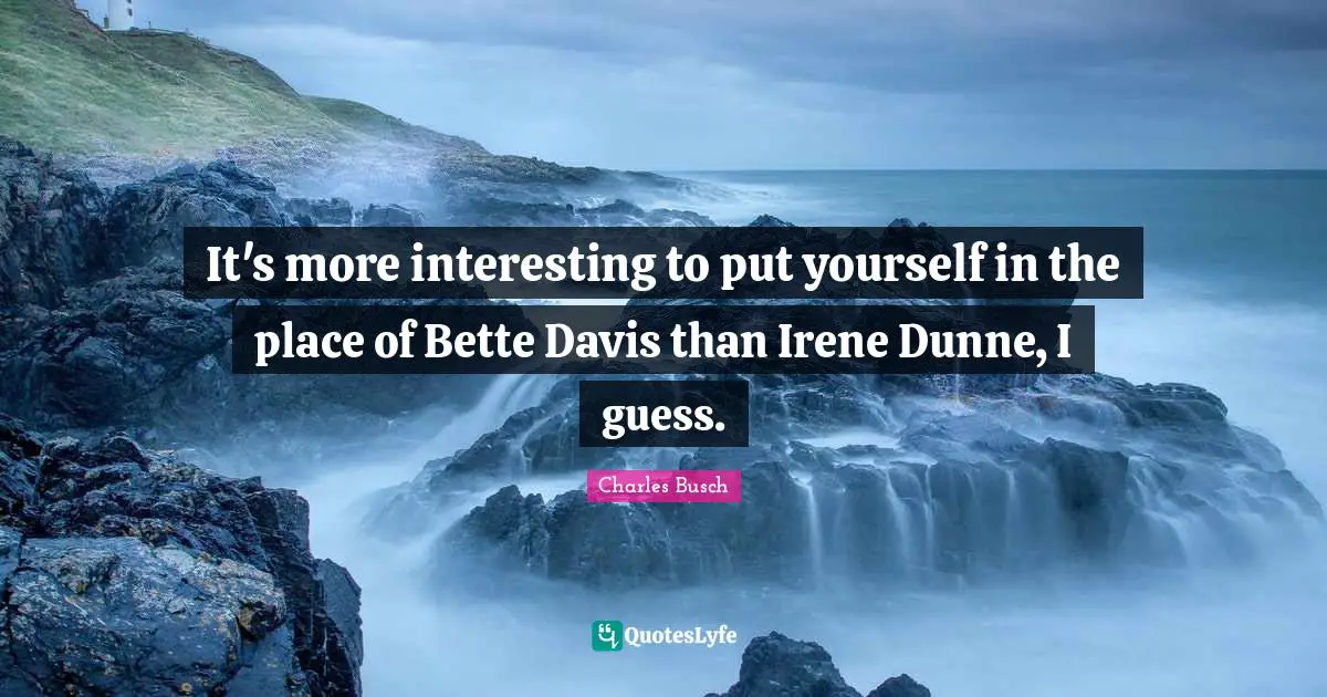 It's more interesting to put yourself in the place of Bette Davis than Irene Dunne, I guess.
