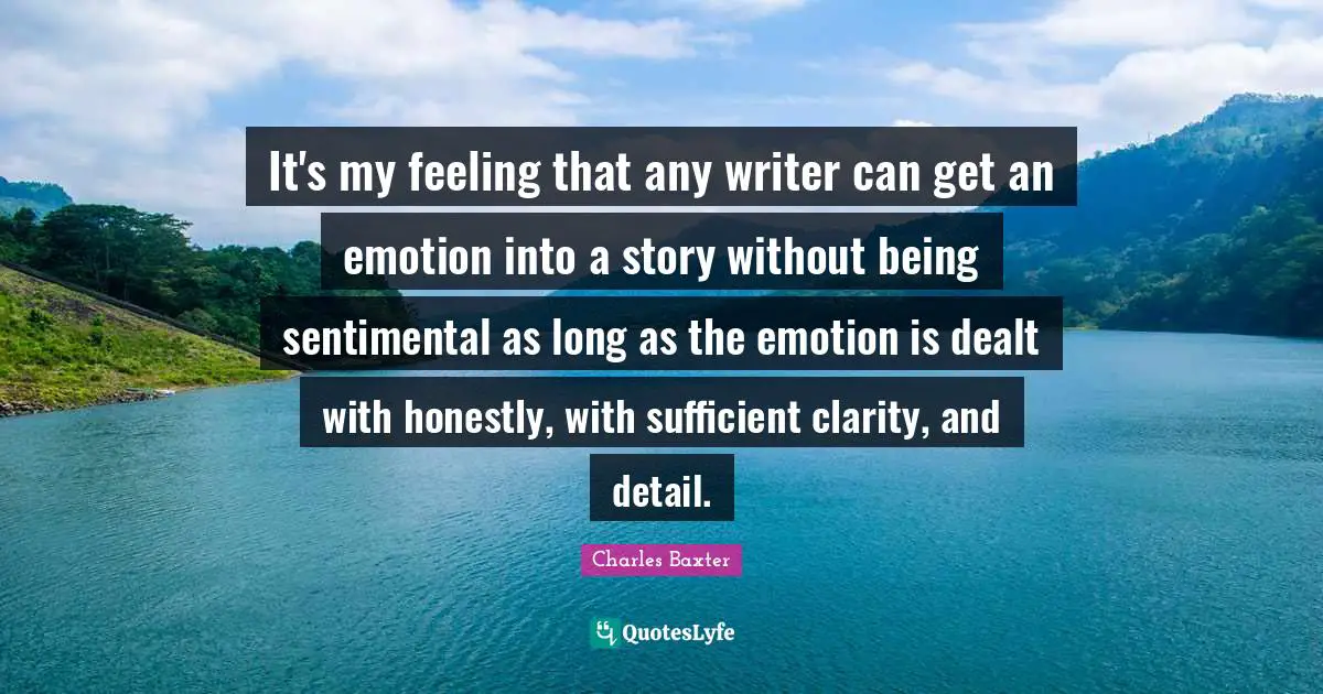 It's my feeling that any writer can get an emotion into a story without being sentimental as long as the emotion is dealt with honestly, with sufficient clarity, and detail.