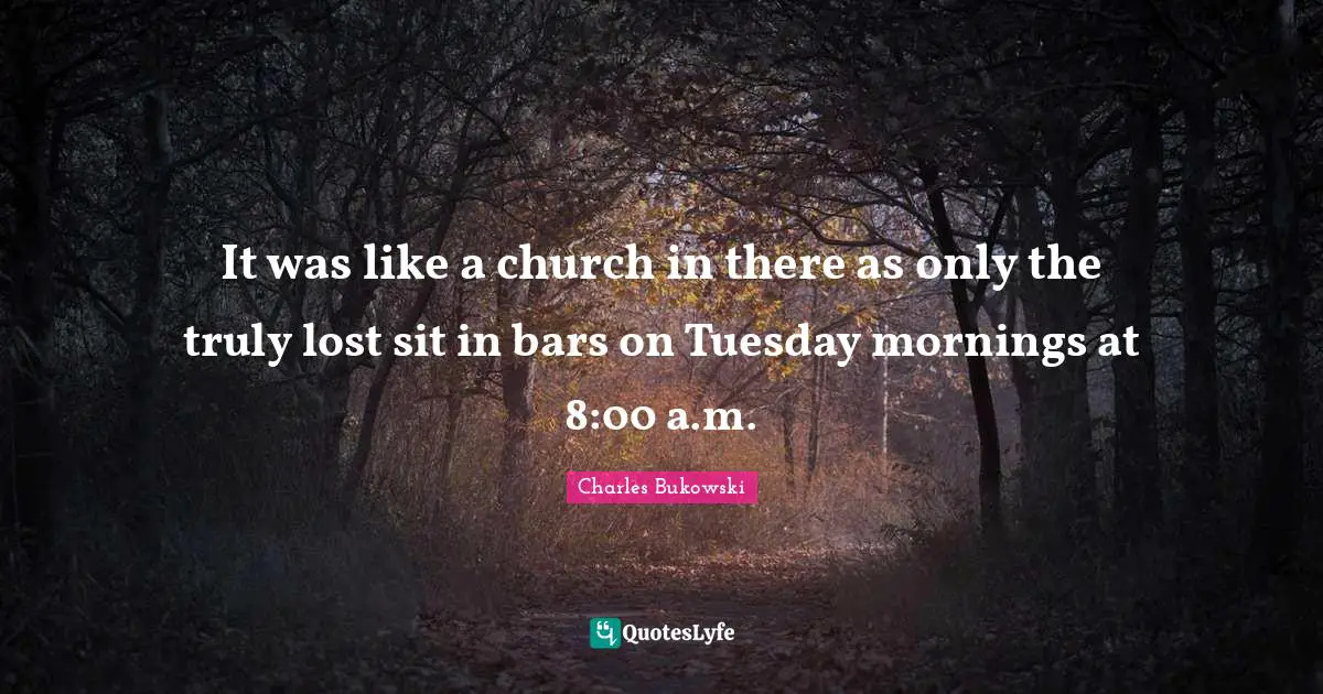 It was like a church in there as only the truly lost sit in bars on Tuesday mornings at 8:00 a.m.