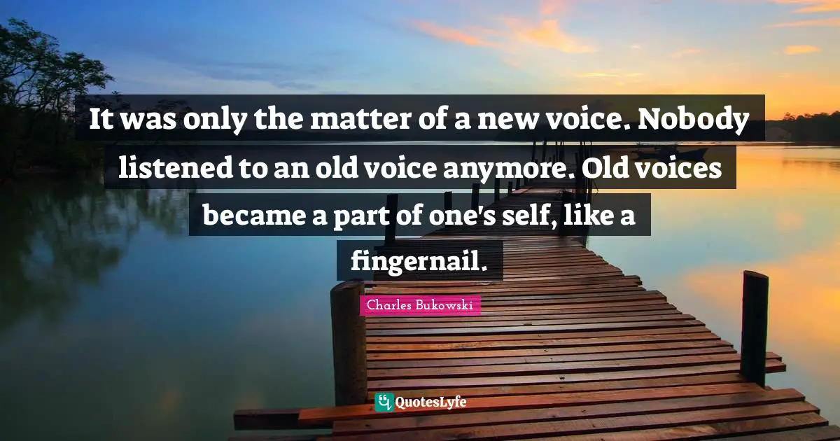 It was only the matter of a new voice. Nobody listened to an old voice anymore. Old voices became a part of one's self, like a fingernail.