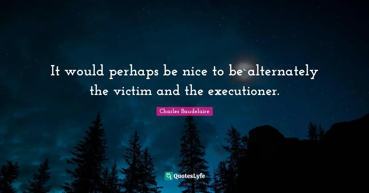 It would perhaps be nice to be alternately the victim and the executioner.