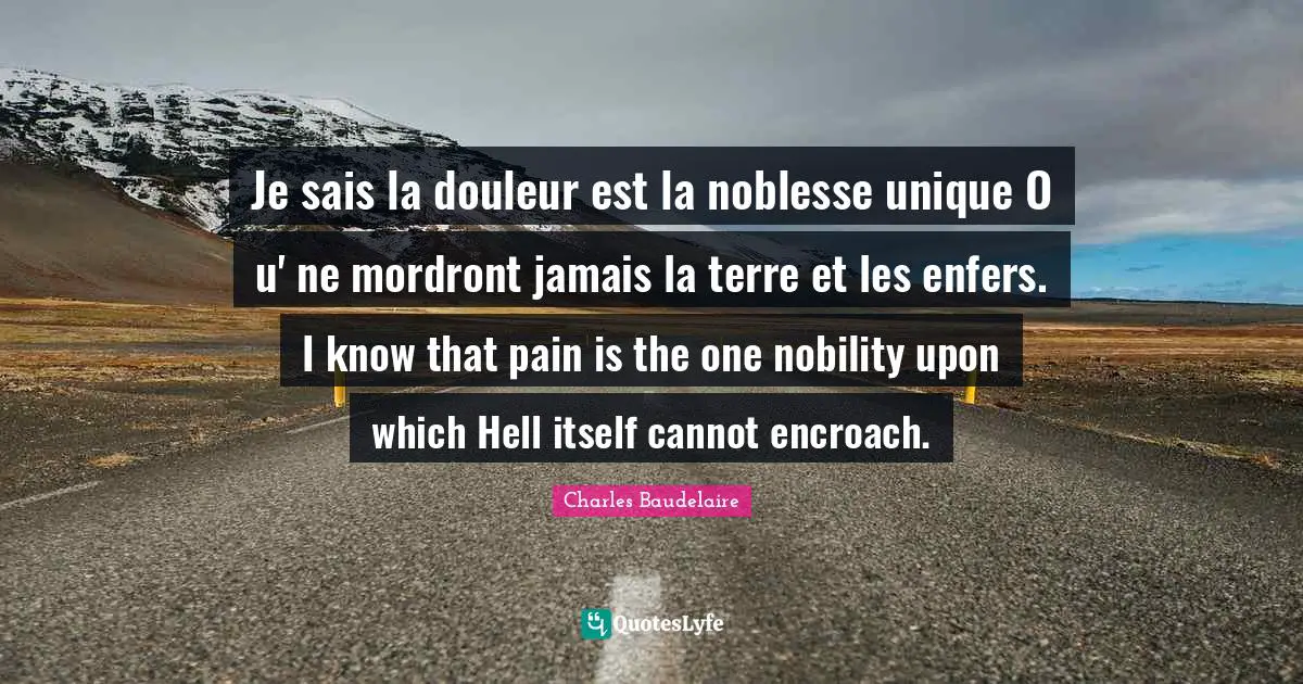 Je sais la douleur est la noblesse unique O u' ne mordront jamais la terre et les enfers. I know that pain is the one nobility upon which Hell itself cannot encroach.