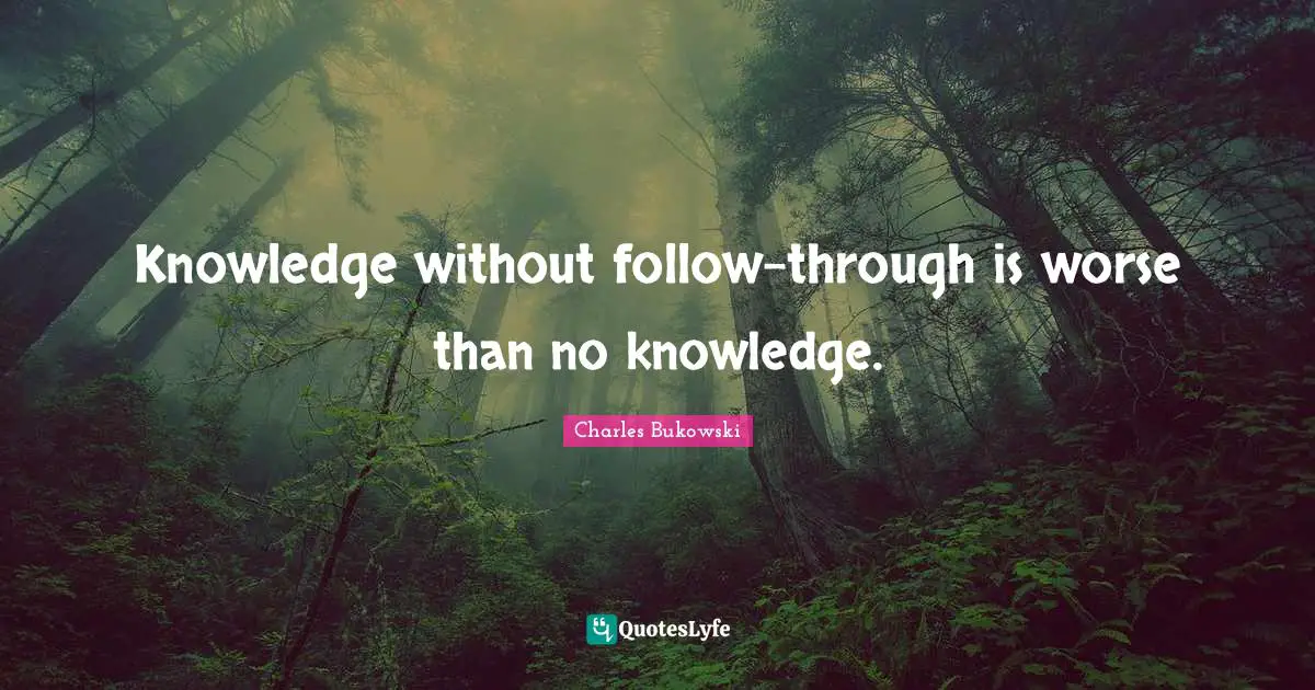 Knowledge without follow-through is worse than no knowledge.