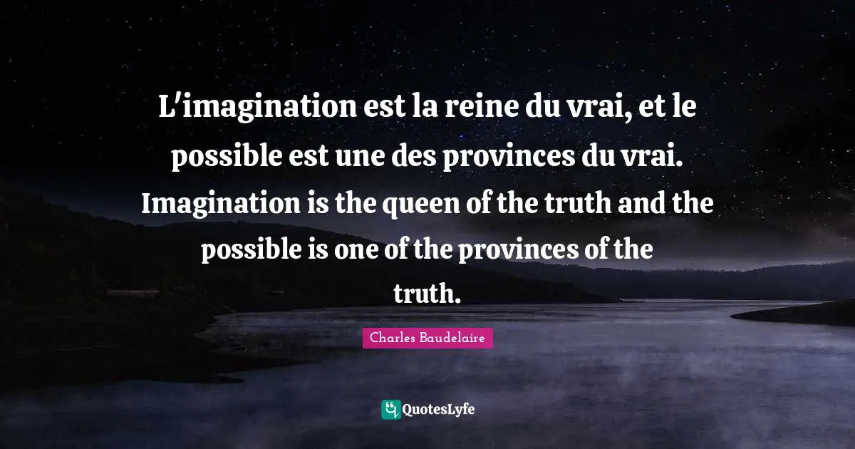 L'imagination est la reine du vrai, et le possible est une des provinces du vrai. Imagination is the queen of the truth and the possible is one of the provinces of the truth.