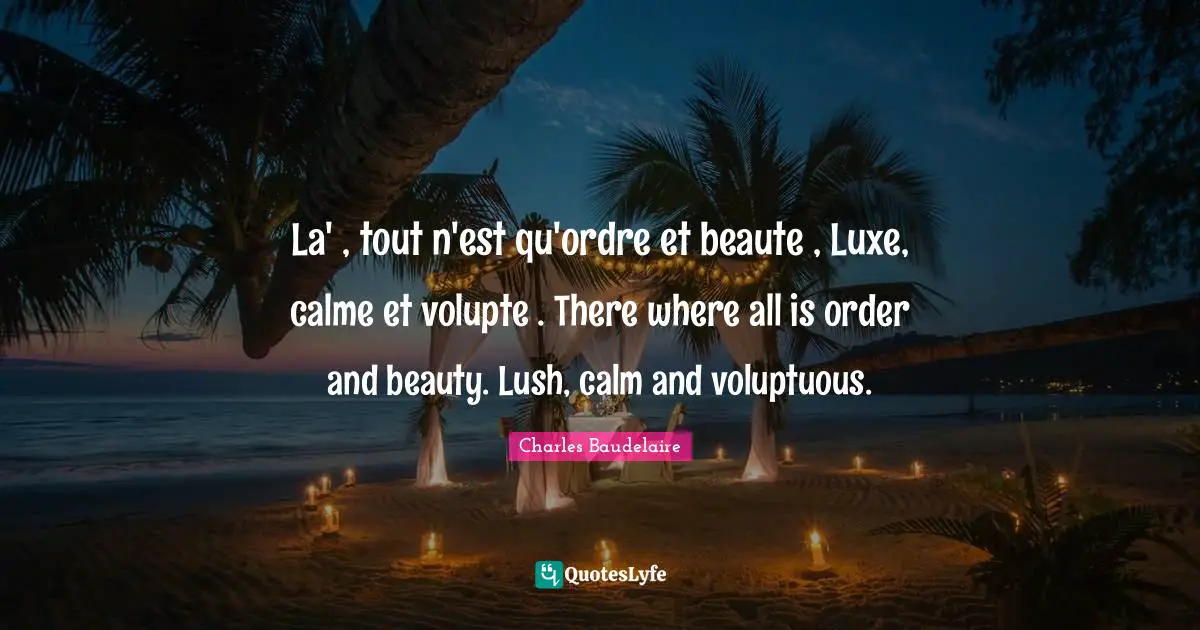 La' , tout n'est qu'ordre et beaute , Luxe, calme et volupte . There where all is order and beauty. Lush, calm and voluptuous.