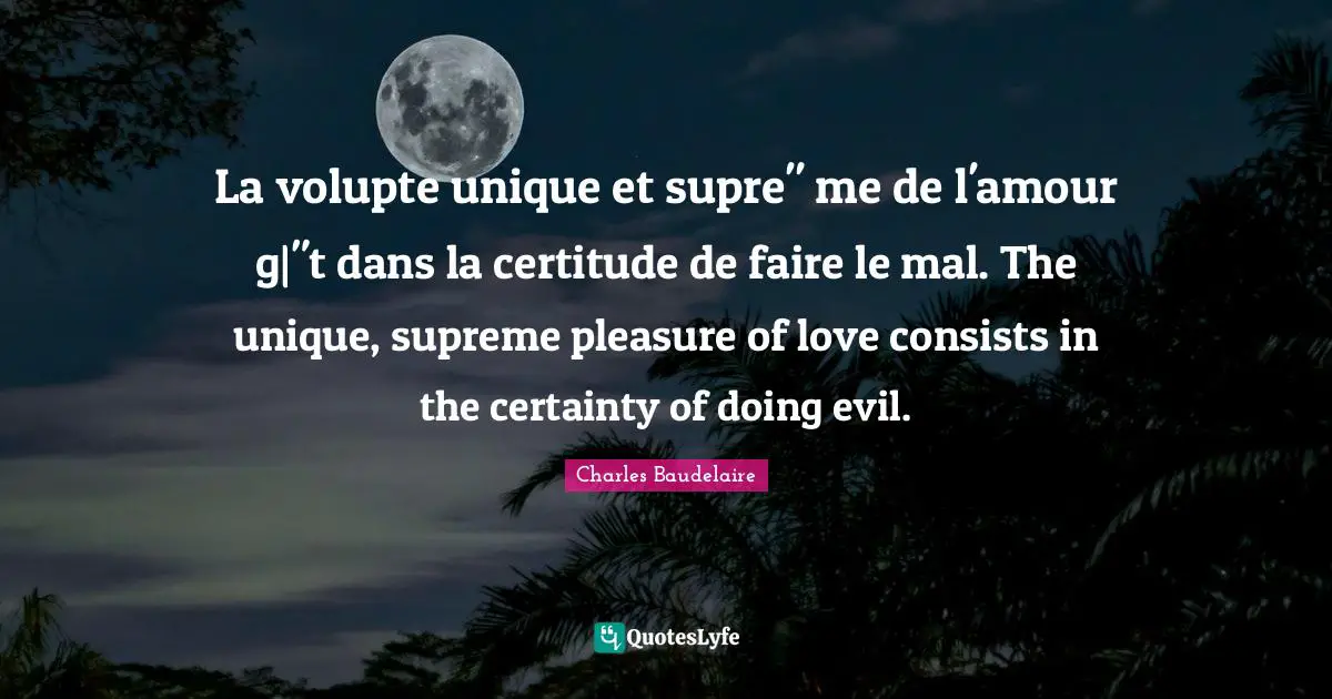 La volupte unique et supre" me de l'amour g|"t dans la certitude de faire le mal. The unique, supreme pleasure of love consists in the certainty of doing evil.