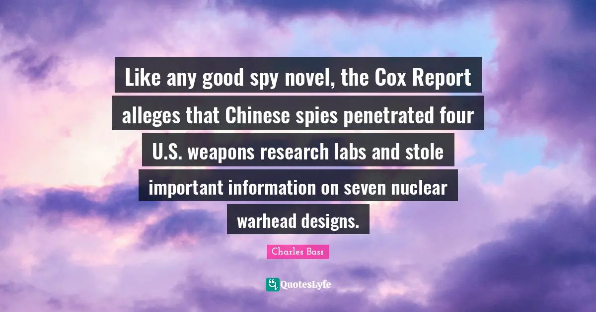 Charles Bass Quotes: "Like any good spy novel, the Cox Report alleges that Chinese spies penetrated four U.S. weapons research labs and stole important information on seven nuclear warhead designs."