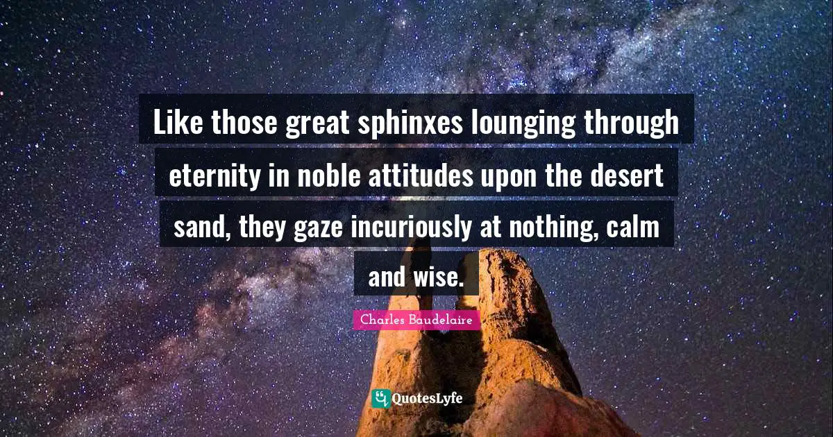Charles Baudelaire Quotes: "Like those great sphinxes lounging through eternity in noble attitudes upon the desert sand, they gaze incuriously at nothing, calm and wise."