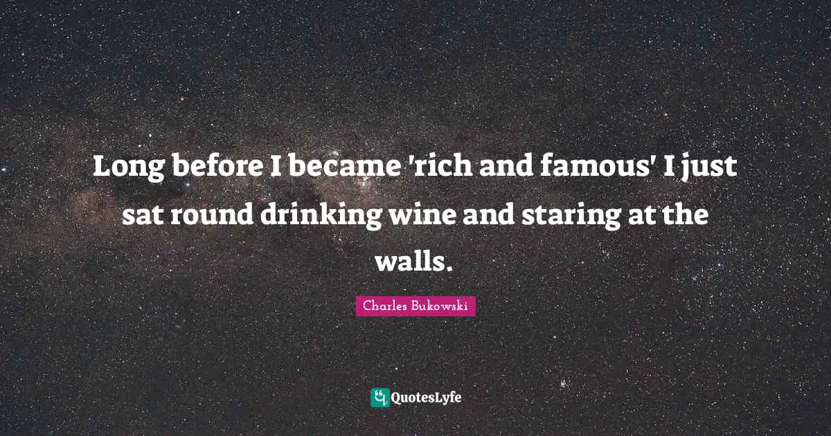 Long before I became 'rich and famous' I just sat round drinking wine and staring at the walls.
