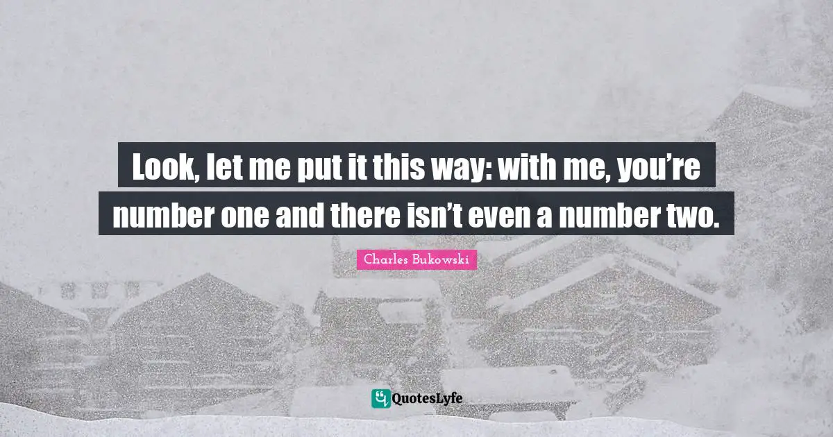 Look, let me put it this way: with me, you’re number one and there isn’t even a number two.
