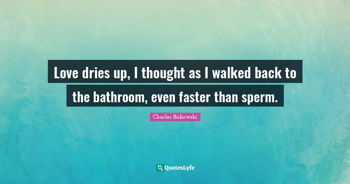 Love dries up, I thought as I walked back to the bathroom, even faster than sperm.