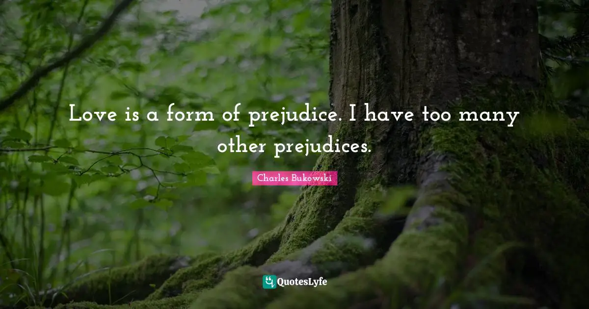 Love is a form of prejudice. I have too many other prejudices.