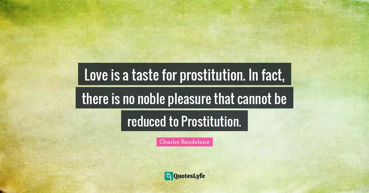 Love is a taste for prostitution. In fact, there is no noble pleasure that cannot be reduced to Prostitution.