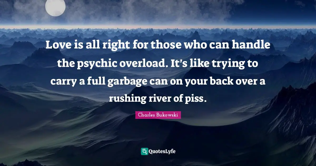 Overload Quotes: "Love is all right for those who can handle the psychic overload. It's like trying to carry a full garbage can on your back over a rushing river of piss."