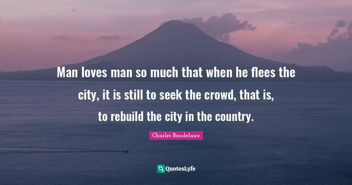 Man loves man so much that when he flees the city, it is still to seek the crowd, that is, to rebuild the city in the country.