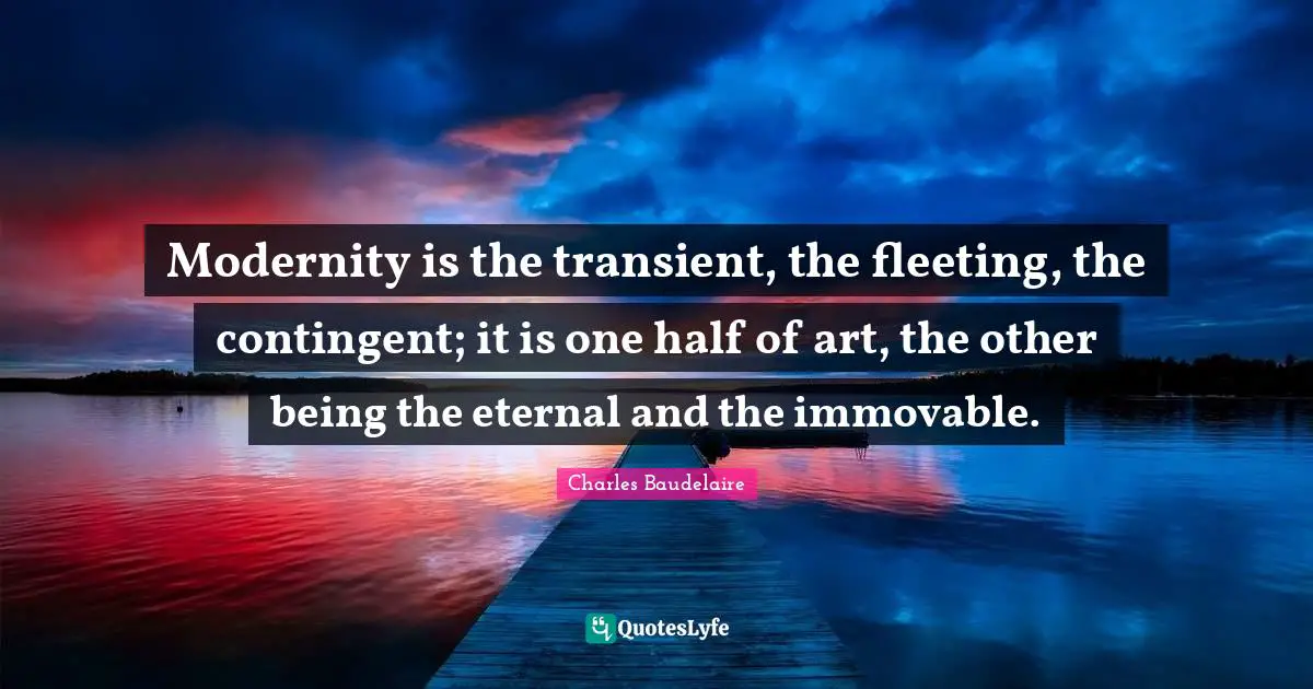 One Half Quotes: "Modernity is the transient, the fleeting, the contingent; it is one half of art, the other being the eternal and the immovable."