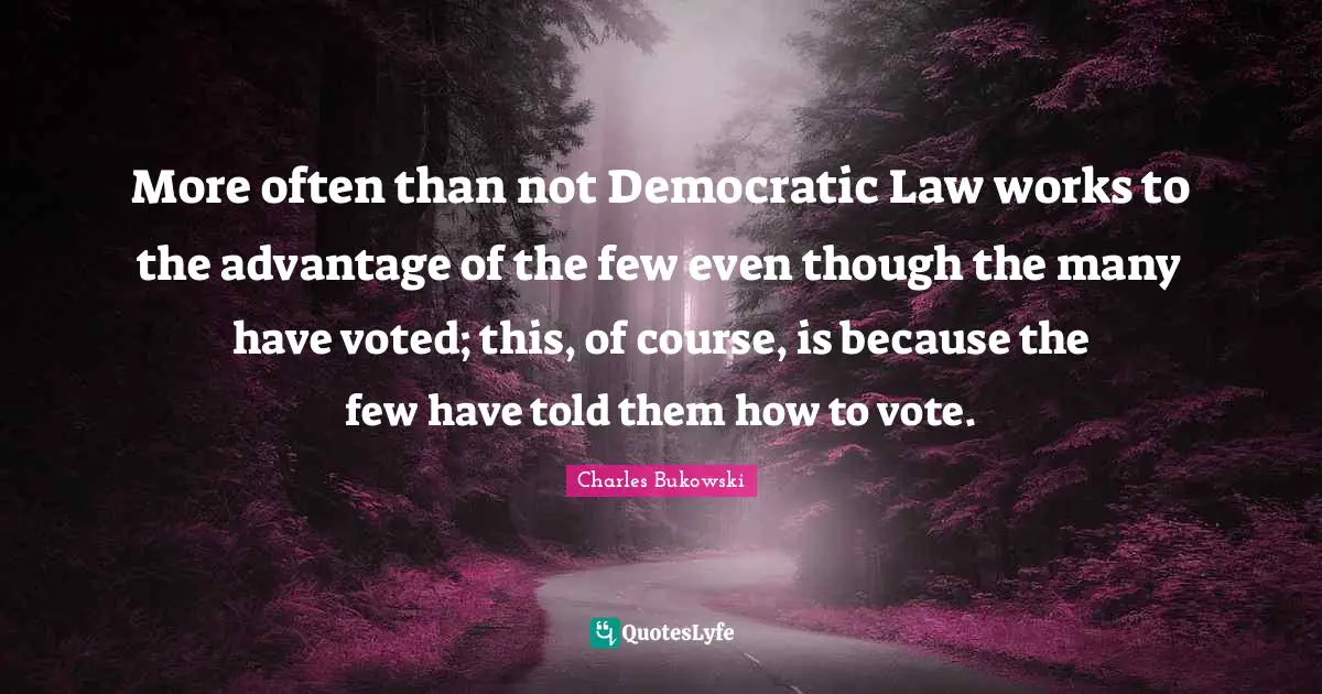 More often than not Democratic Law works to the advantage of the few even though the many have voted; this, of course, is because the few have told them how to vote.